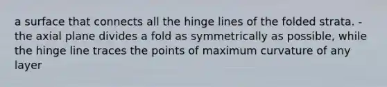 a surface that connects all the hinge lines of the folded strata. -the axial plane divides a fold as symmetrically as possible, while the hinge line traces the points of maximum curvature of any layer