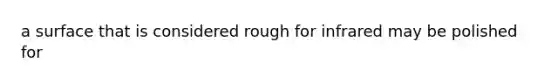 a surface that is considered rough for infrared may be polished for