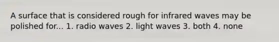A surface that is considered rough for infrared waves may be polished for... 1. radio waves 2. light waves 3. both 4. none