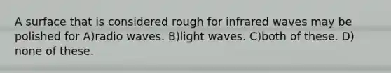 A surface that is considered rough for infrared waves may be polished for A)radio waves. B)light waves. C)both of these. D) none of these.