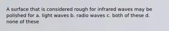 A surface that is considered rough for infrared waves may be polished for a. light waves b. radio waves c. both of these d. none of these