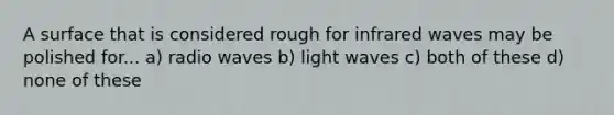 A surface that is considered rough for infrared waves may be polished for... a) radio waves b) light waves c) both of these d) none of these