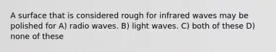 A surface that is considered rough for infrared waves may be polished for A) radio waves. B) light waves. C) both of these D) none of these