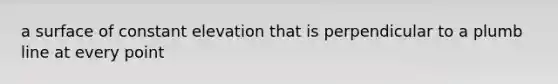 a surface of constant elevation that is perpendicular to a plumb line at every point