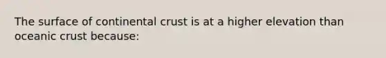 The surface of continental crust is at a higher elevation than <a href='https://www.questionai.com/knowledge/kPVS0KdHos-oceanic-crust' class='anchor-knowledge'>oceanic crust</a> because: