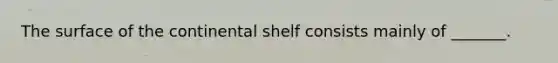 The surface of the continental shelf consists mainly of _______.