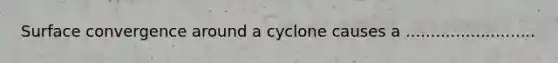 Surface convergence around a cyclone causes a ..........................