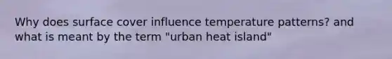 Why does surface cover influence temperature patterns? and what is meant by the term "urban heat island"