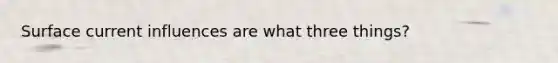 Surface current influences are what three things?