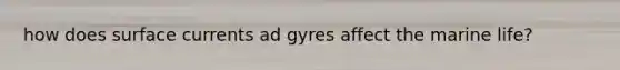 how does surface currents ad gyres affect the marine life?