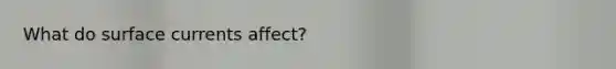 What do surface currents affect?