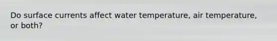 Do surface currents affect water temperature, air temperature, or both?