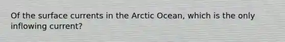 Of the surface currents in the Arctic Ocean, which is the only inflowing current?