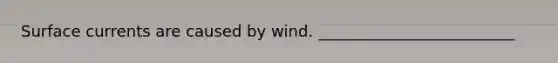 Surface currents are caused by wind. _________________________