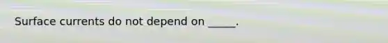 Surface currents do not depend on _____.