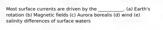 Most surface currents are driven by the ___________. (a) Earth's rotation (b) Magnetic fields (c) Aurora borealis (d) wind (e) salinity differences of surface waters