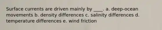 Surface currents are driven mainly by ____. a. deep-ocean movements b. density differences c. salinity differences d. temperature differences e. wind friction