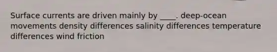 ​Surface currents are driven mainly by ____. ​deep-ocean movements ​density differences ​salinity differences ​temperature differences wind friction