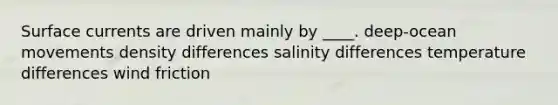 Surface currents are driven mainly by ____. deep-ocean movements density differences salinity differences temperature differences wind friction