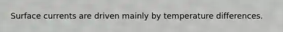Surface currents are driven mainly by temperature differences.