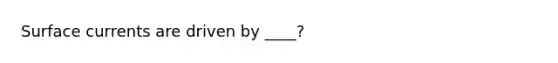 Surface currents are driven by ____?