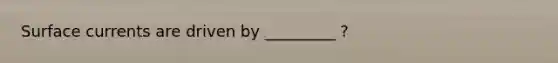 Surface currents are driven by _________ ?