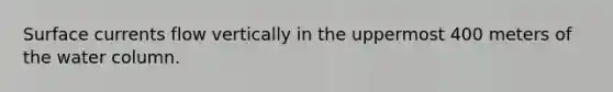 Surface currents flow vertically in the uppermost 400 meters of the water column.​