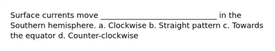 Surface currents move ______________________________ in the Southern hemisphere. a. Clockwise b. Straight pattern c. Towards the equator d. Counter-clockwise