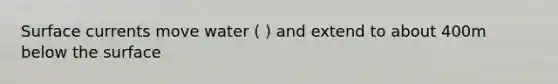 Surface currents move water ( ) and extend to about 400m below the surface