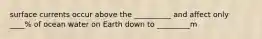 surface currents occur above the __________ and affect only ____% of ocean water on Earth down to _________m