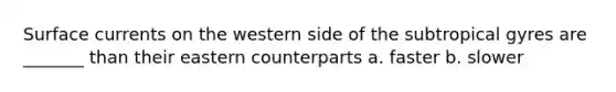 Surface currents on the western side of the subtropical gyres are _______ than their eastern counterparts a. faster b. slower