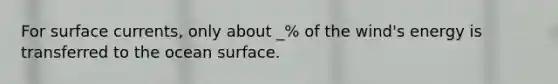 For surface currents, only about _% of the wind's energy is transferred to the ocean surface.