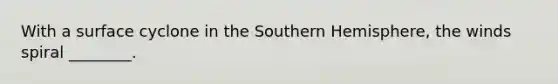 With a surface cyclone in the Southern Hemisphere, the winds spiral ________.
