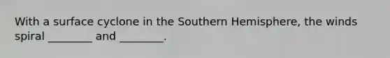 With a surface cyclone in the Southern Hemisphere, the winds spiral ________ and ________.