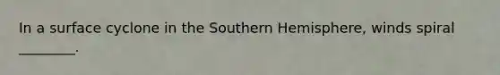 In a surface cyclone in the Southern Hemisphere, winds spiral ________.