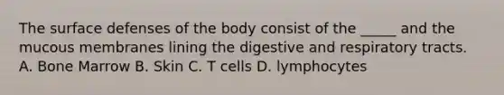 The surface defenses of the body consist of the _____ and the mucous membranes lining the digestive and respiratory tracts. A. Bone Marrow B. Skin C. T cells D. lymphocytes