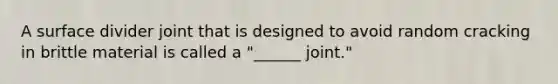 A surface divider joint that is designed to avoid random cracking in brittle material is called a "______ joint."