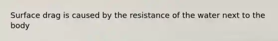 Surface drag is caused by the resistance of the water next to the body