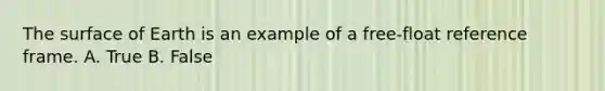 The surface of Earth is an example of a free-float reference frame. A. True B. False