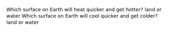 Which surface on Earth will heat quicker and get hotter? land or water Which surface on Earth will cool quicker and get colder? land or water