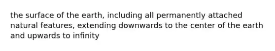 the surface of the earth, including all permanently attached natural features, extending downwards to the center of the earth and upwards to infinity