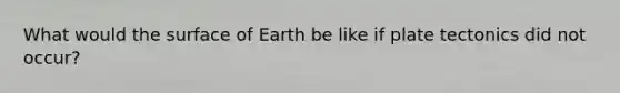 What would the surface of Earth be like if plate tectonics did not occur?