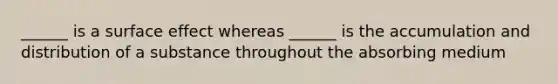 ______ is a surface effect whereas ______ is the accumulation and distribution of a substance throughout the absorbing medium