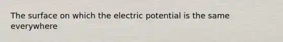 The surface on which the electric potential is the same everywhere