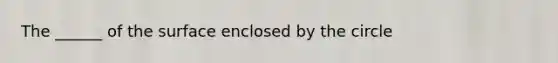 The ______ of the surface enclosed by the circle