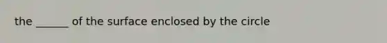 the ______ of the surface enclosed by the circle