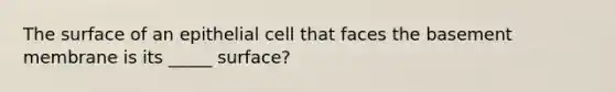 The surface of an epithelial cell that faces the basement membrane is its _____ surface?