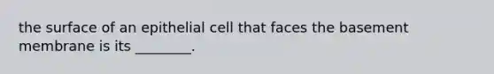 the surface of an epithelial cell that faces the basement membrane is its ________.