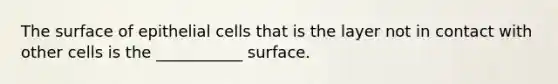 The surface of epithelial cells that is the layer not in contact with other cells is the ___________ surface.