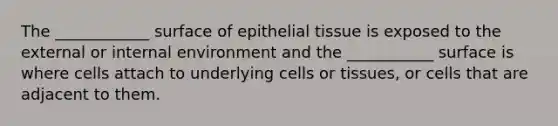 The ____________ surface of epithelial tissue is exposed to the external or internal environment and the ___________ surface is where cells attach to underlying cells or tissues, or cells that are adjacent to them.